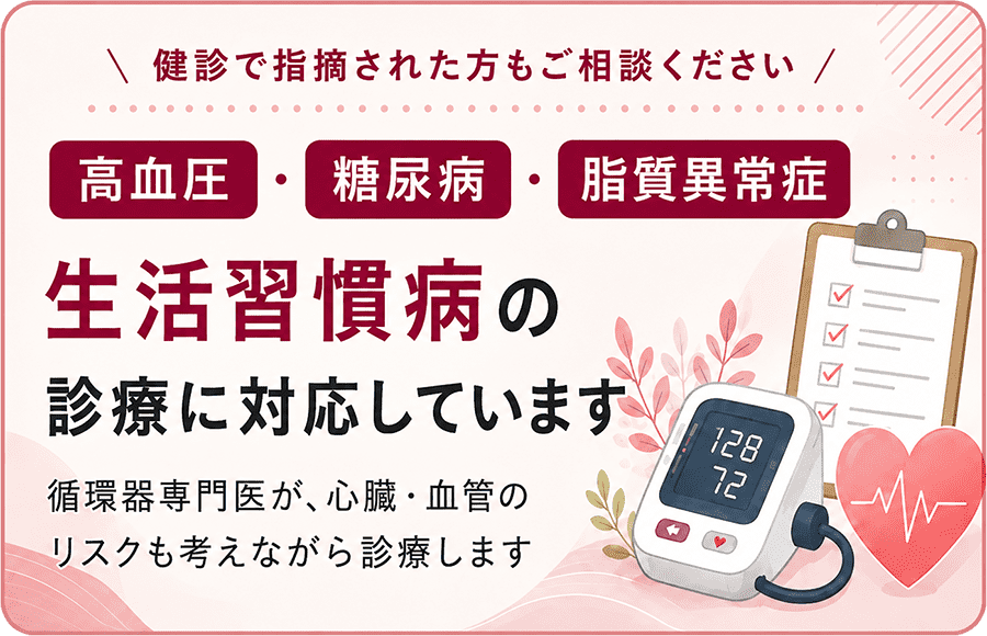 健診で指摘された方もご相談ください。高血圧・糖尿病・脂質異常症、生活習慣病の診療に対応しています。循環器専門医が、心臓・血管のリスクも考えながら診療します。